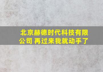 北京赫德时代科技有限公司 再过来我就动手了